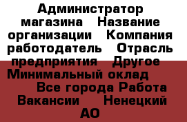 Администратор магазина › Название организации ­ Компания-работодатель › Отрасль предприятия ­ Другое › Минимальный оклад ­ 28 000 - Все города Работа » Вакансии   . Ненецкий АО